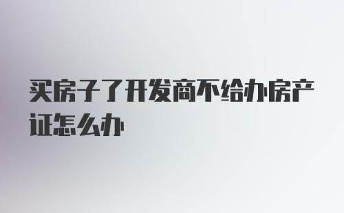 买房子了开发商不给办房产证怎么办