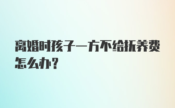 离婚时孩子一方不给抚养费怎么办?