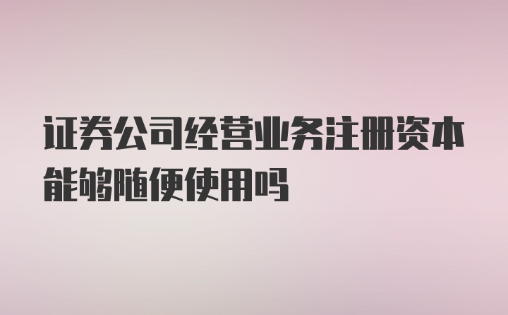 证券公司经营业务注册资本能够随便使用吗