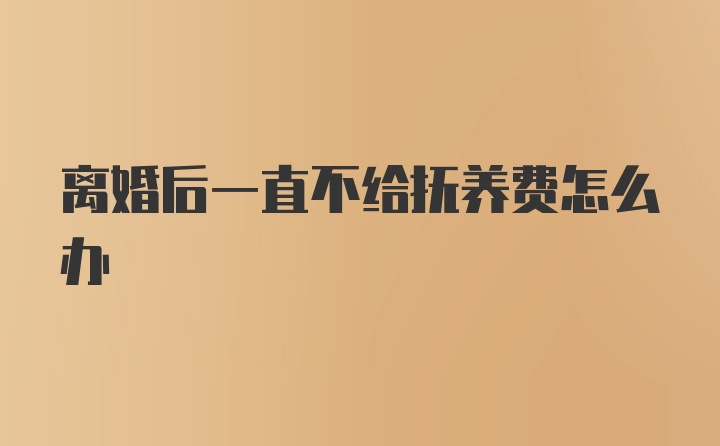 离婚后一直不给抚养费怎么办