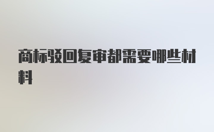 商标驳回复审都需要哪些材料