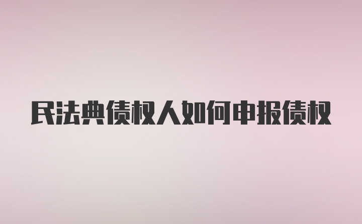 民法典债权人如何申报债权