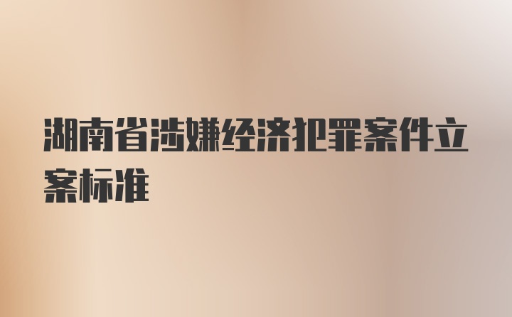 湖南省涉嫌经济犯罪案件立案标准