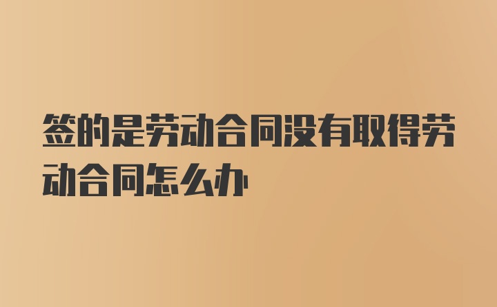 签的是劳动合同没有取得劳动合同怎么办