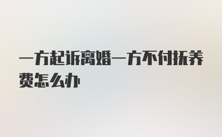 一方起诉离婚一方不付抚养费怎么办