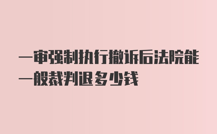 一审强制执行撤诉后法院能一般裁判退多少钱