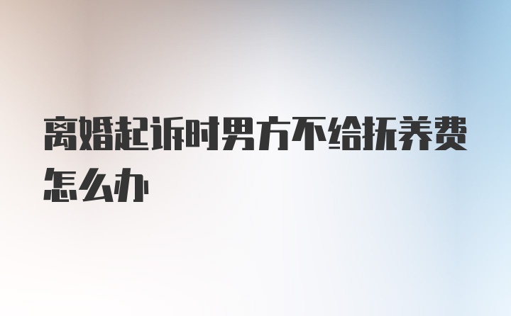 离婚起诉时男方不给抚养费怎么办