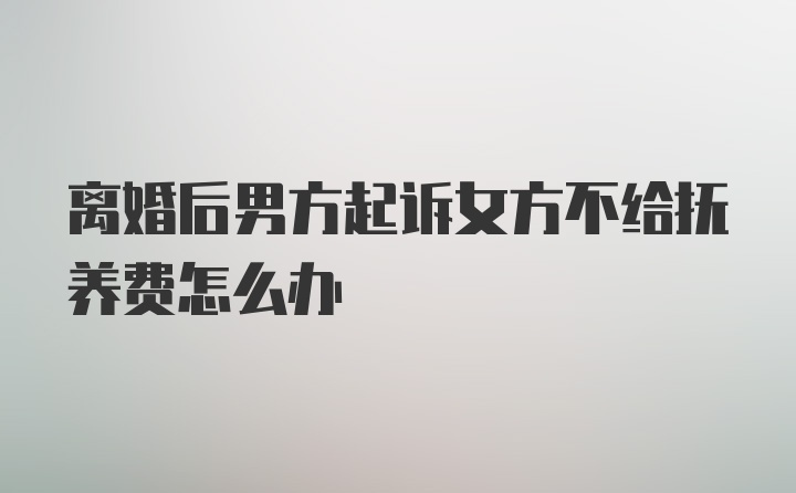 离婚后男方起诉女方不给抚养费怎么办