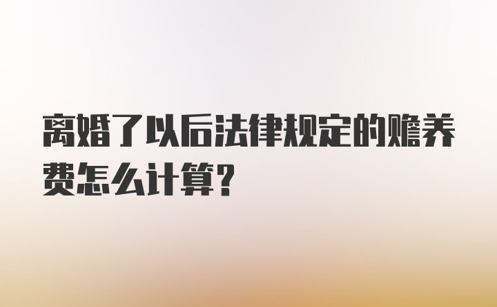 离婚了以后法律规定的赡养费怎么计算?