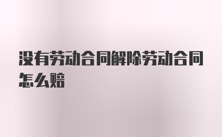 没有劳动合同解除劳动合同怎么赔