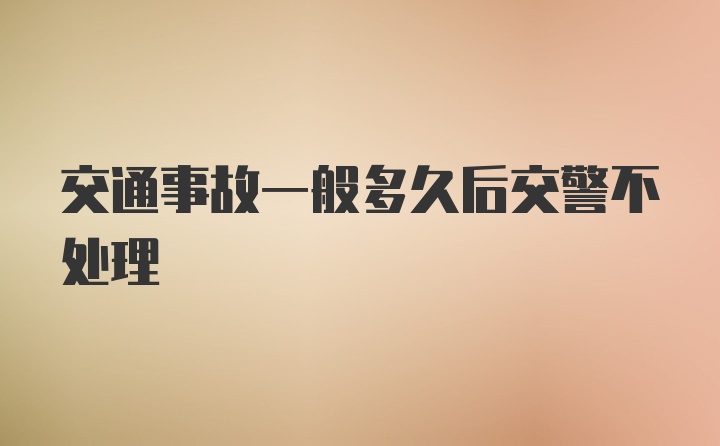 交通事故一般多久后交警不处理