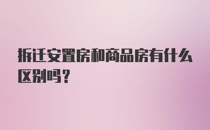 拆迁安置房和商品房有什么区别吗？