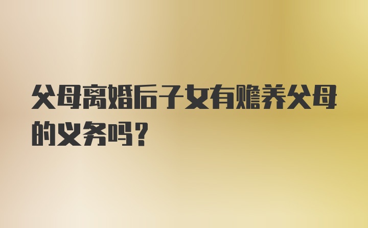 父母离婚后子女有赡养父母的义务吗？