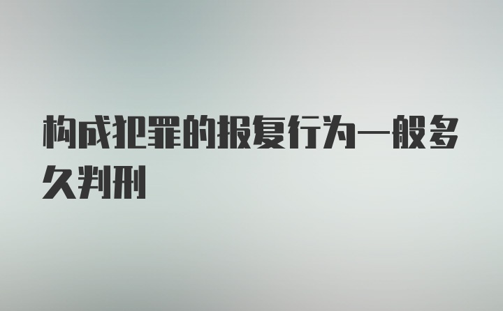 构成犯罪的报复行为一般多久判刑