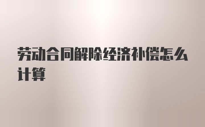 劳动合同解除经济补偿怎么计算