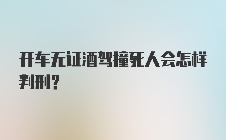 开车无证酒驾撞死人会怎样判刑？