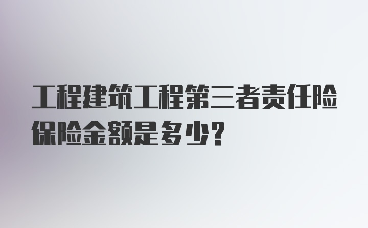 工程建筑工程第三者责任险保险金额是多少？