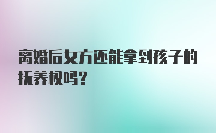 离婚后女方还能拿到孩子的抚养权吗？