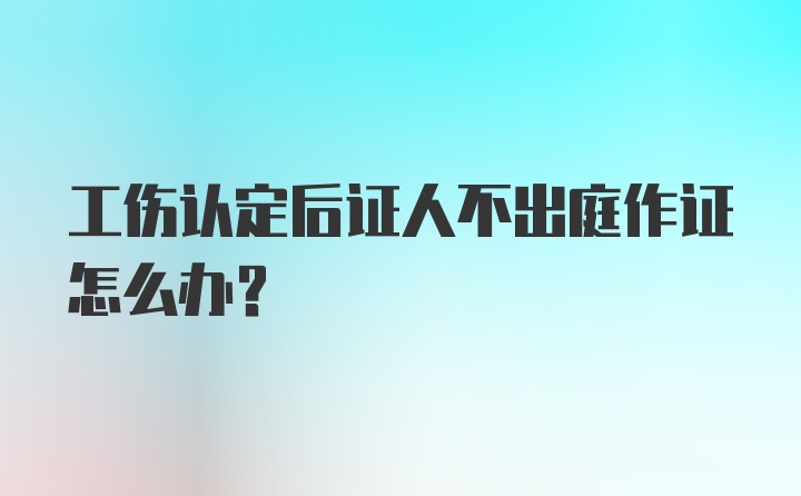 工伤认定后证人不出庭作证怎么办？