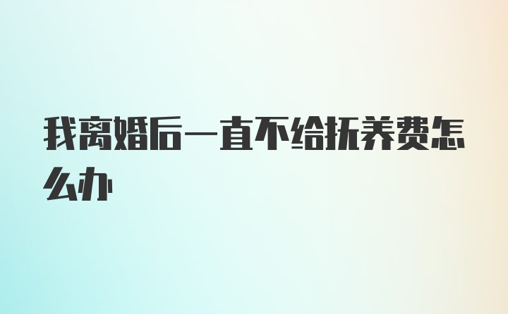 我离婚后一直不给抚养费怎么办