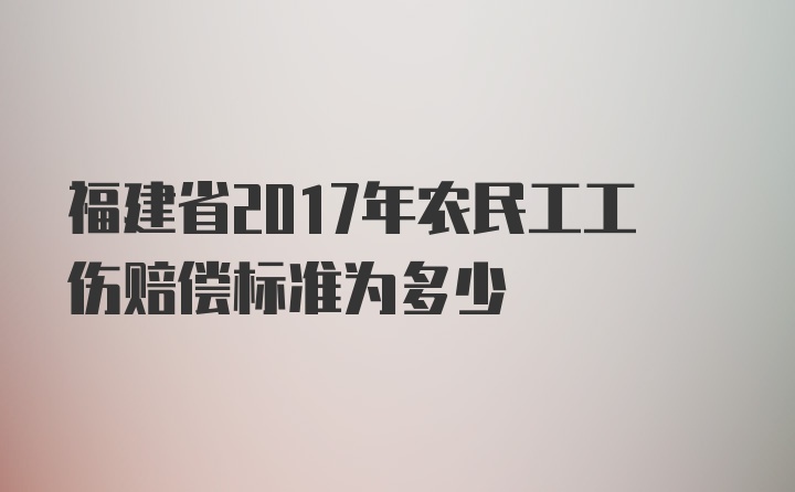 福建省2017年农民工工伤赔偿标准为多少