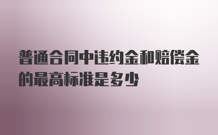 普通合同中违约金和赔偿金的最高标准是多少