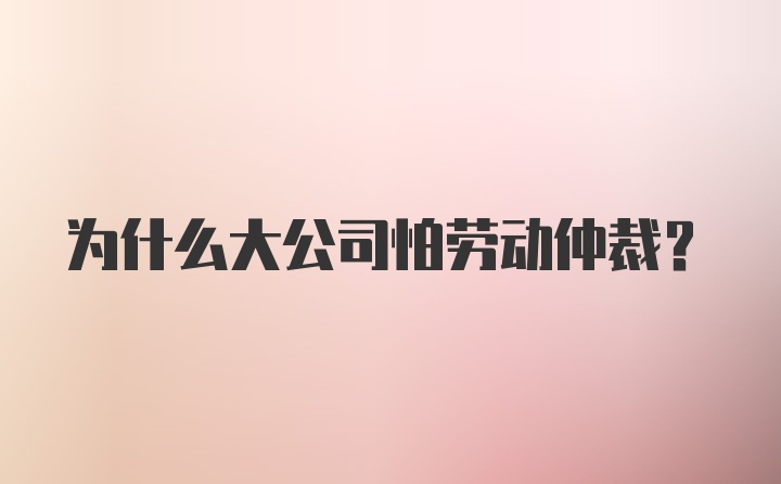 为什么大公司怕劳动仲裁？