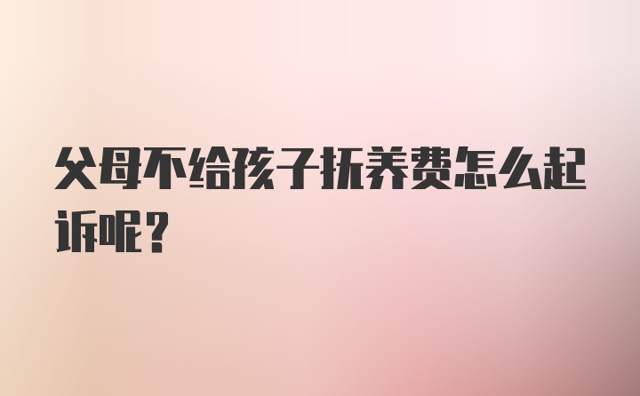 父母不给孩子抚养费怎么起诉呢？