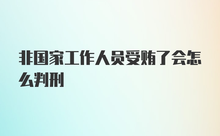 非国家工作人员受贿了会怎么判刑