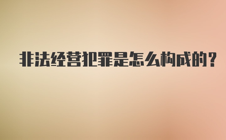 非法经营犯罪是怎么构成的？
