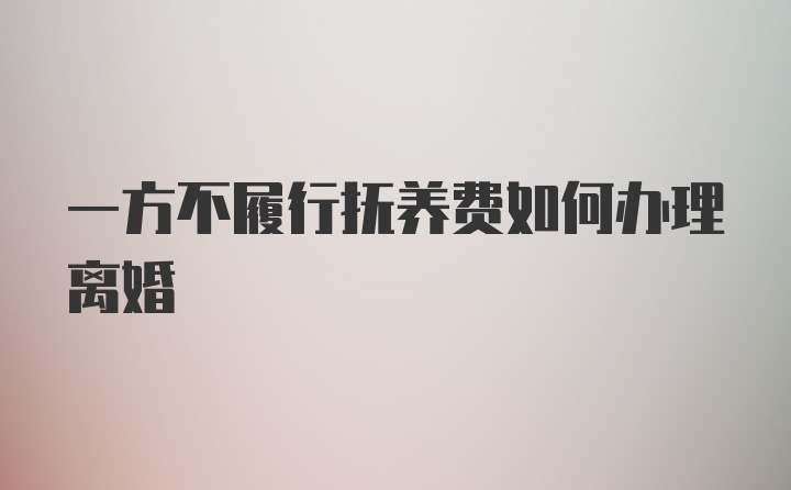 一方不履行抚养费如何办理离婚