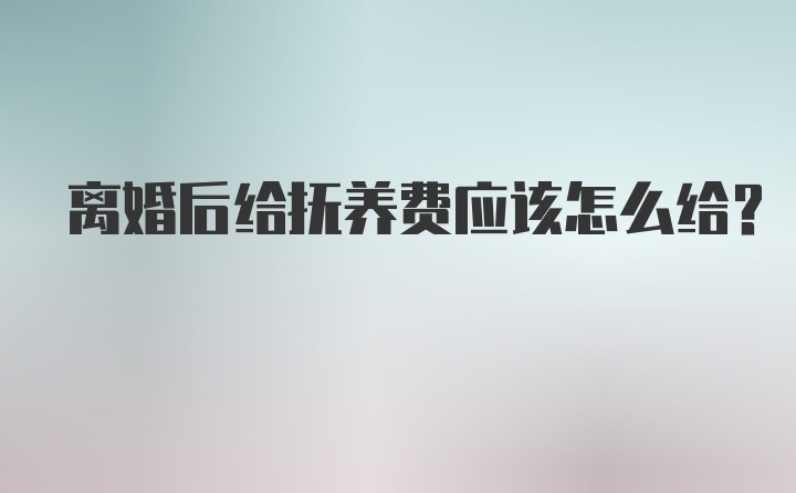 离婚后给抚养费应该怎么给？