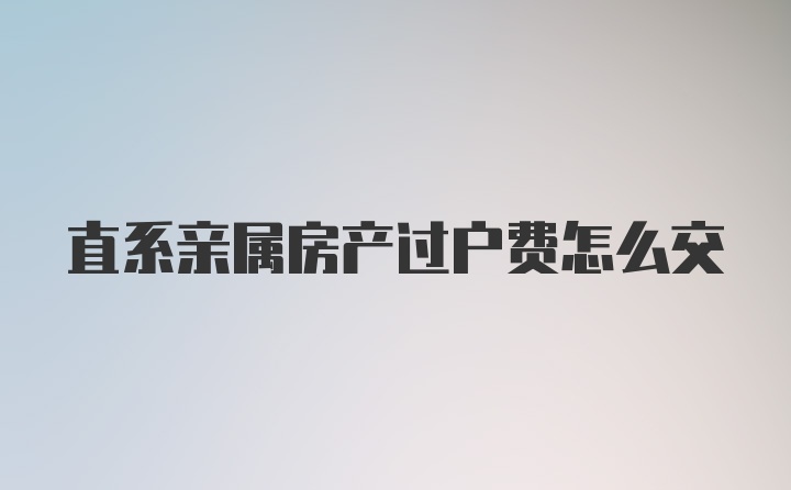 直系亲属房产过户费怎么交