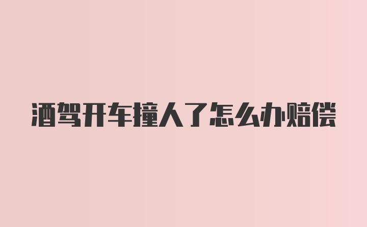 酒驾开车撞人了怎么办赔偿