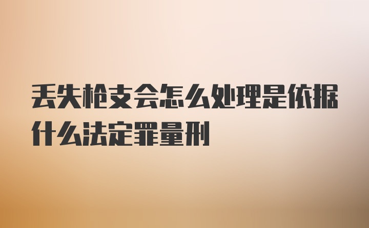 丢失枪支会怎么处理是依据什么法定罪量刑