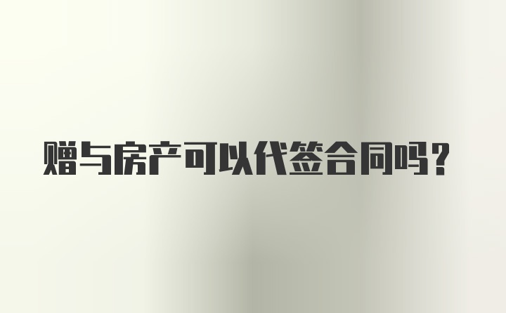 赠与房产可以代签合同吗？