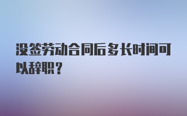 没签劳动合同后多长时间可以辞职？