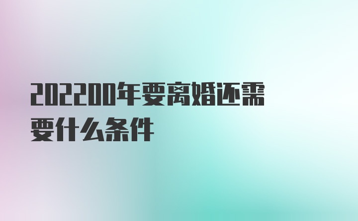 202200年要离婚还需要什么条件