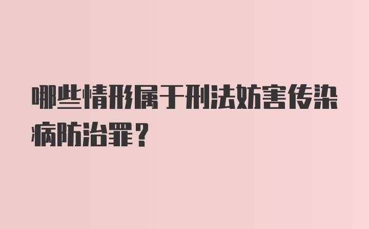 哪些情形属于刑法妨害传染病防治罪？