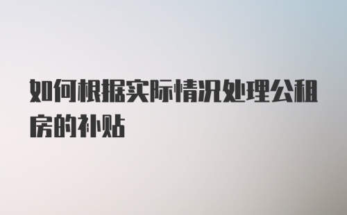 如何根据实际情况处理公租房的补贴