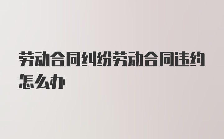 劳动合同纠纷劳动合同违约怎么办