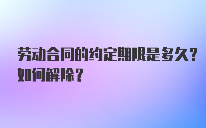 劳动合同的约定期限是多久？如何解除？