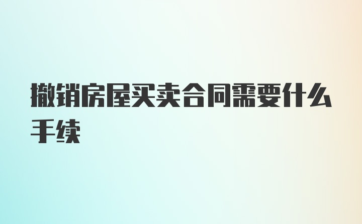 撤销房屋买卖合同需要什么手续