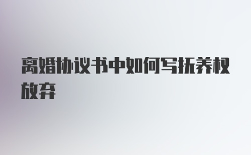 离婚协议书中如何写抚养权放弃