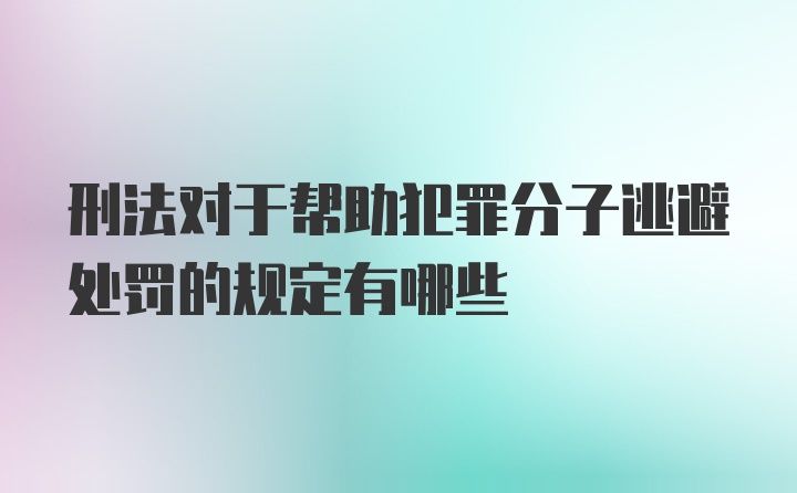 刑法对于帮助犯罪分子逃避处罚的规定有哪些