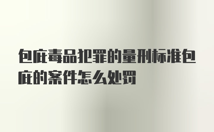 包庇毒品犯罪的量刑标准包庇的案件怎么处罚