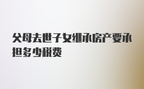 父母去世子女继承房产要承担多少税费