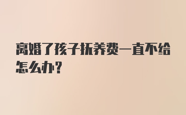 离婚了孩子抚养费一直不给怎么办？