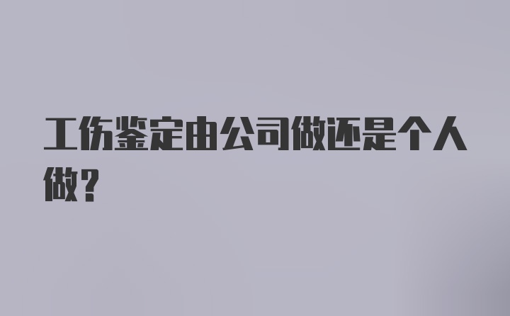 工伤鉴定由公司做还是个人做？