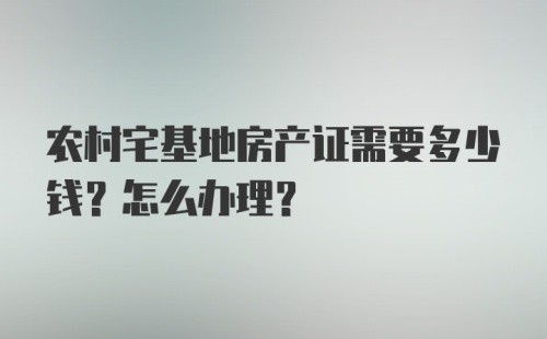 农村宅基地房产证需要多少钱？怎么办理？